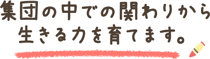 集団の中での関わりから生きる力を育てます。